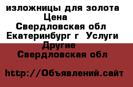 изложницы для золота › Цена ­ 1 - Свердловская обл., Екатеринбург г. Услуги » Другие   . Свердловская обл.